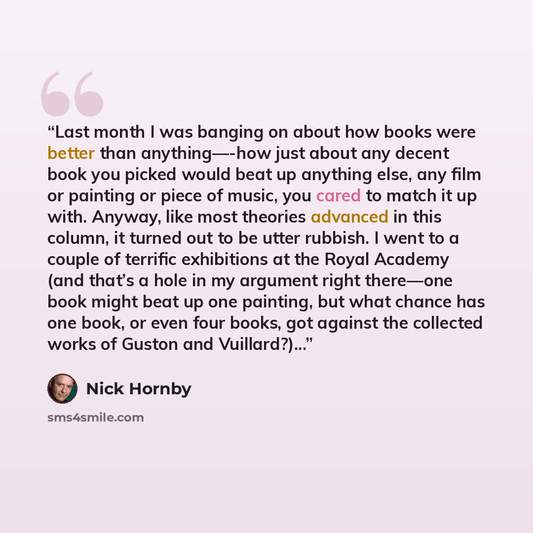 “Last month I was banging on about how books were better than anything—-how just about any decent book you picked would beat up anything else, any film or painting or piece of music, you cared to match it up with. Anyway, like most theories advanced in this column, it turned out to be utter…” quote by Nick Hornby