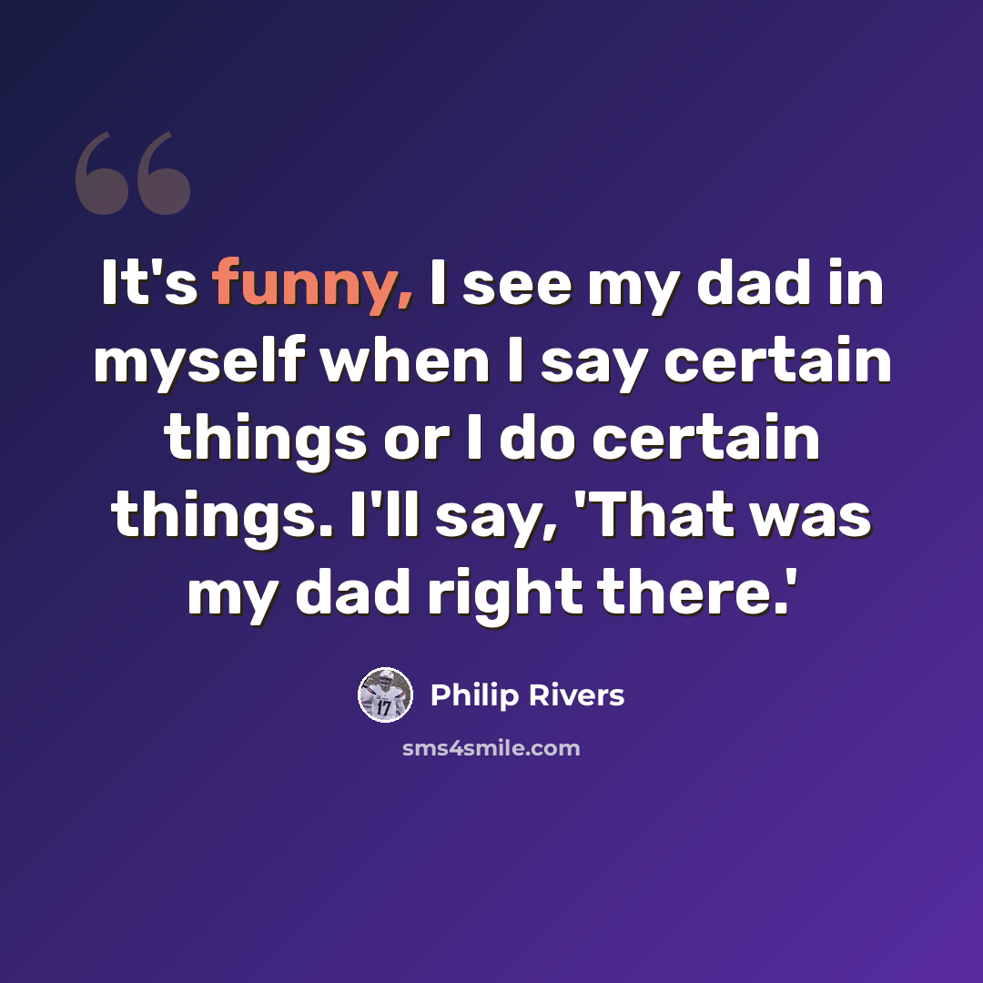 “It's funny, I see my dad in myself when I say certain things or I do certain things. I'll say, 'That was my dad right there.'” quote by Philip Rivers