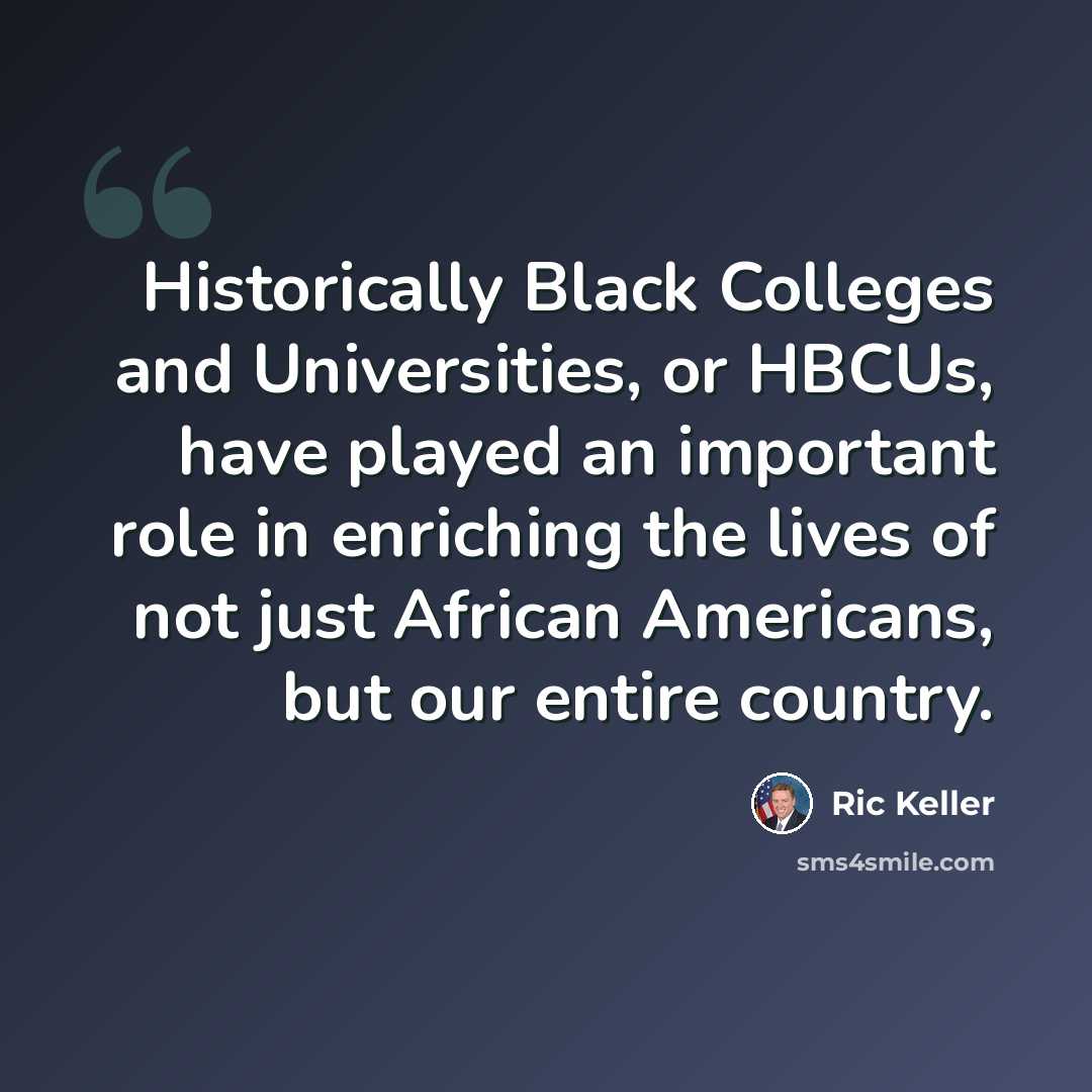 “Historically Black Colleges and Universities, or HBCUs, have played an important role in enriching the lives of not just African Americans, but our entire country.” quote by Ric Keller