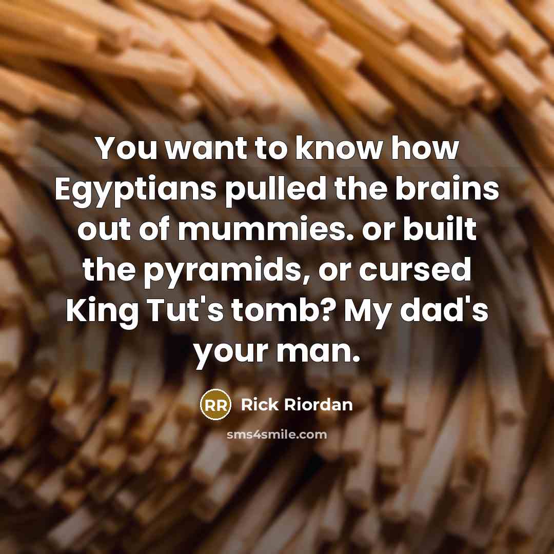 “You want to know how Egyptians pulled the brains out of mummies. or built the pyramids, or cursed King Tut's tomb? My dad's your man.” quote by Rick Riordan