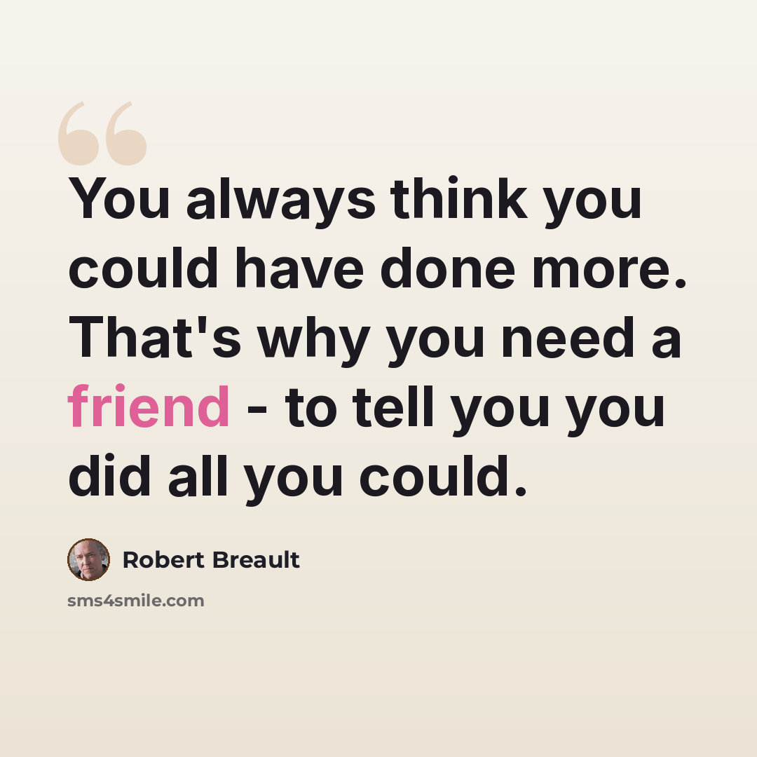 “You always think you could have done more. That's why you need a friend - to tell you you did all you could.” quote by Robert Breault