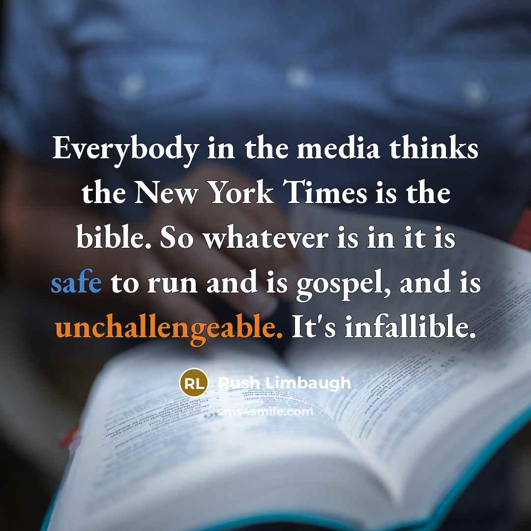 “Everybody in the media thinks the New York Times is the bible. So whatever is in it is safe to run and is gospel, and is unchallengeable. It's infallible.” quote by Rush Limbaugh