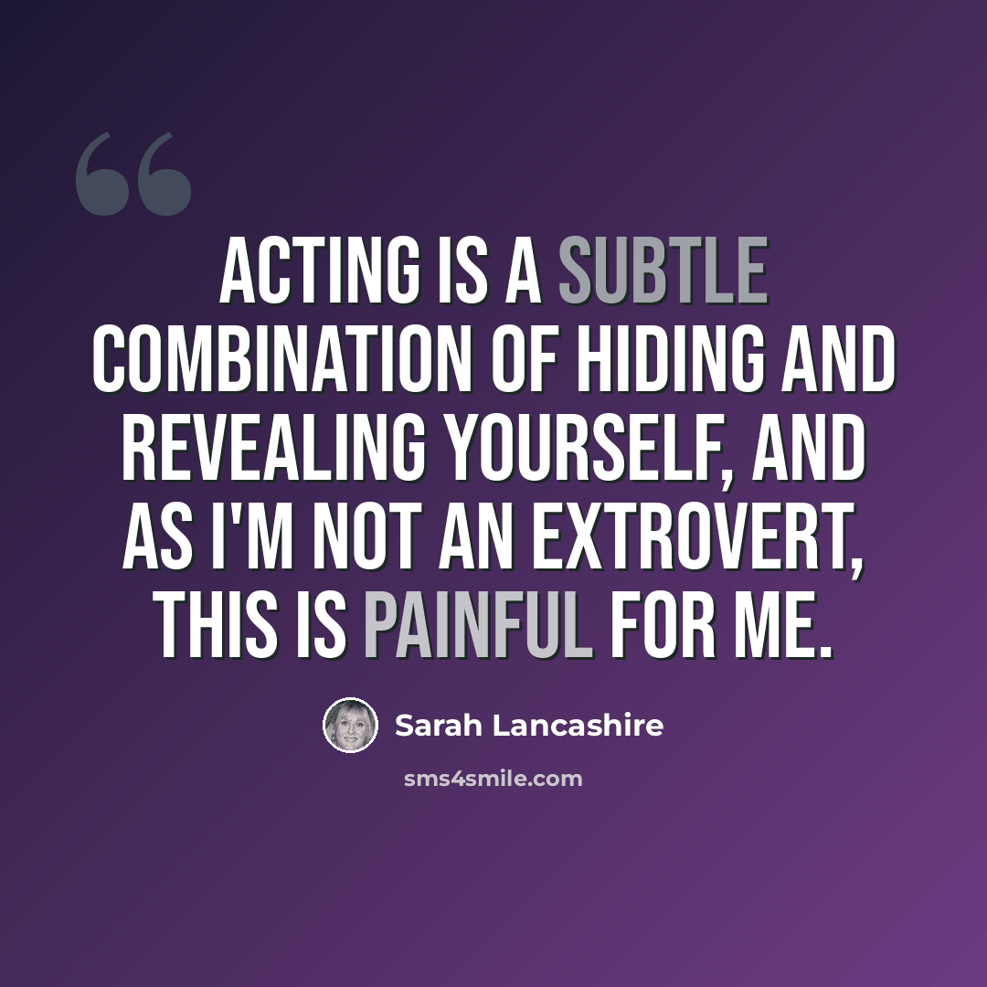 “Acting is a subtle combination of hiding and revealing yourself, and as I'm not an extrovert, this is painful for me.” quote by Sarah Lancashire