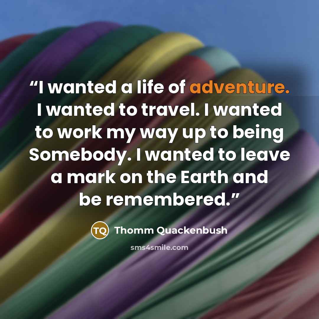 “I wanted a life of adventure. I wanted to travel. I wanted to work my way up to being Somebody. I wanted to leave a mark on the Earth and be remembered.” quote by Thomm Quackenbush