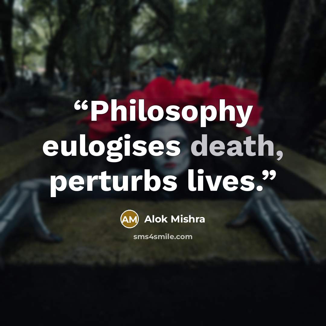 “Philosophy eulogises death, perturbs lives.” quote by Alok Mishra