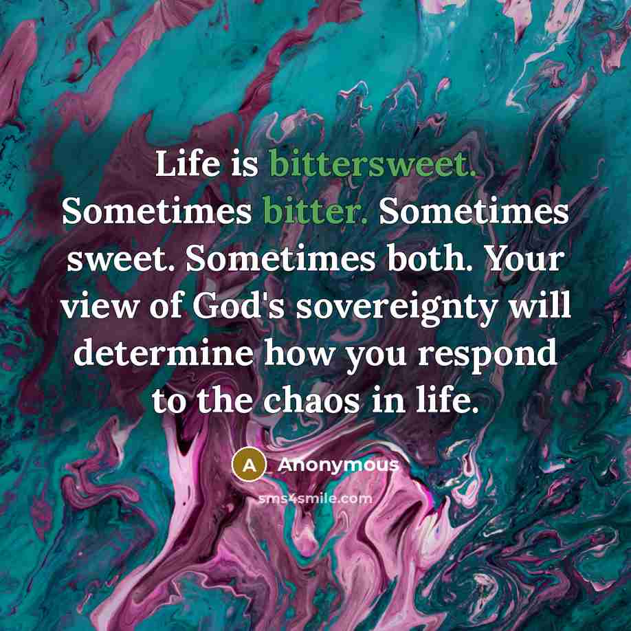 “Life is bittersweet. Sometimes bitter. Sometimes sweet. Sometimes both. Your view of God's sovereignty will determine how you respond to the chaos in life.” quote by Anonymous