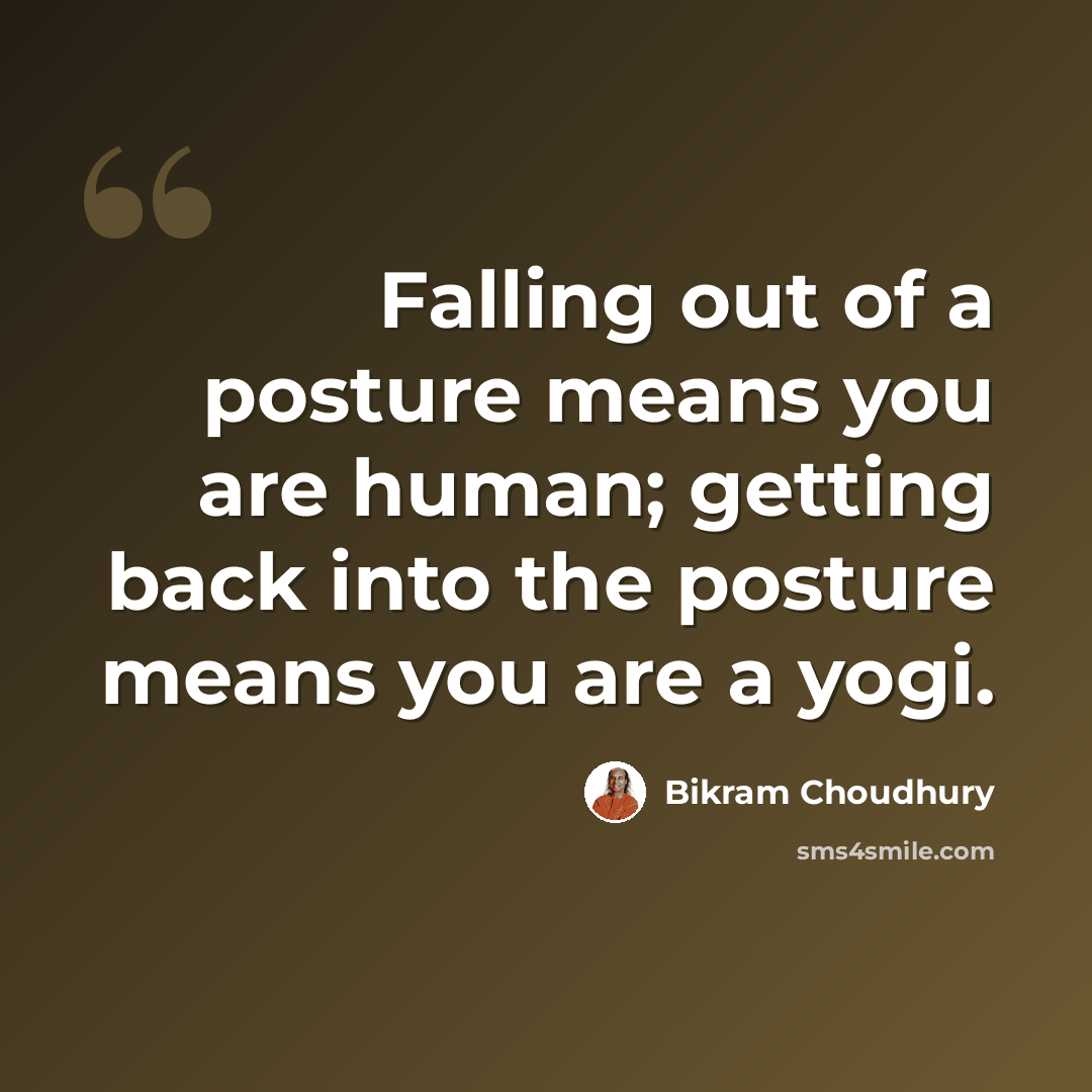 “Falling out of a posture means you are human; getting back into the posture means you are a yogi.” quote by Bikram Choudhury