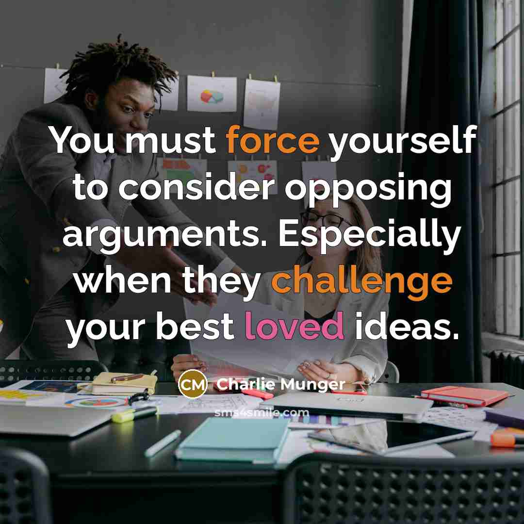 “You must force yourself to consider opposing arguments. Especially when they challenge your best loved ideas.” quote by Charlie Munger