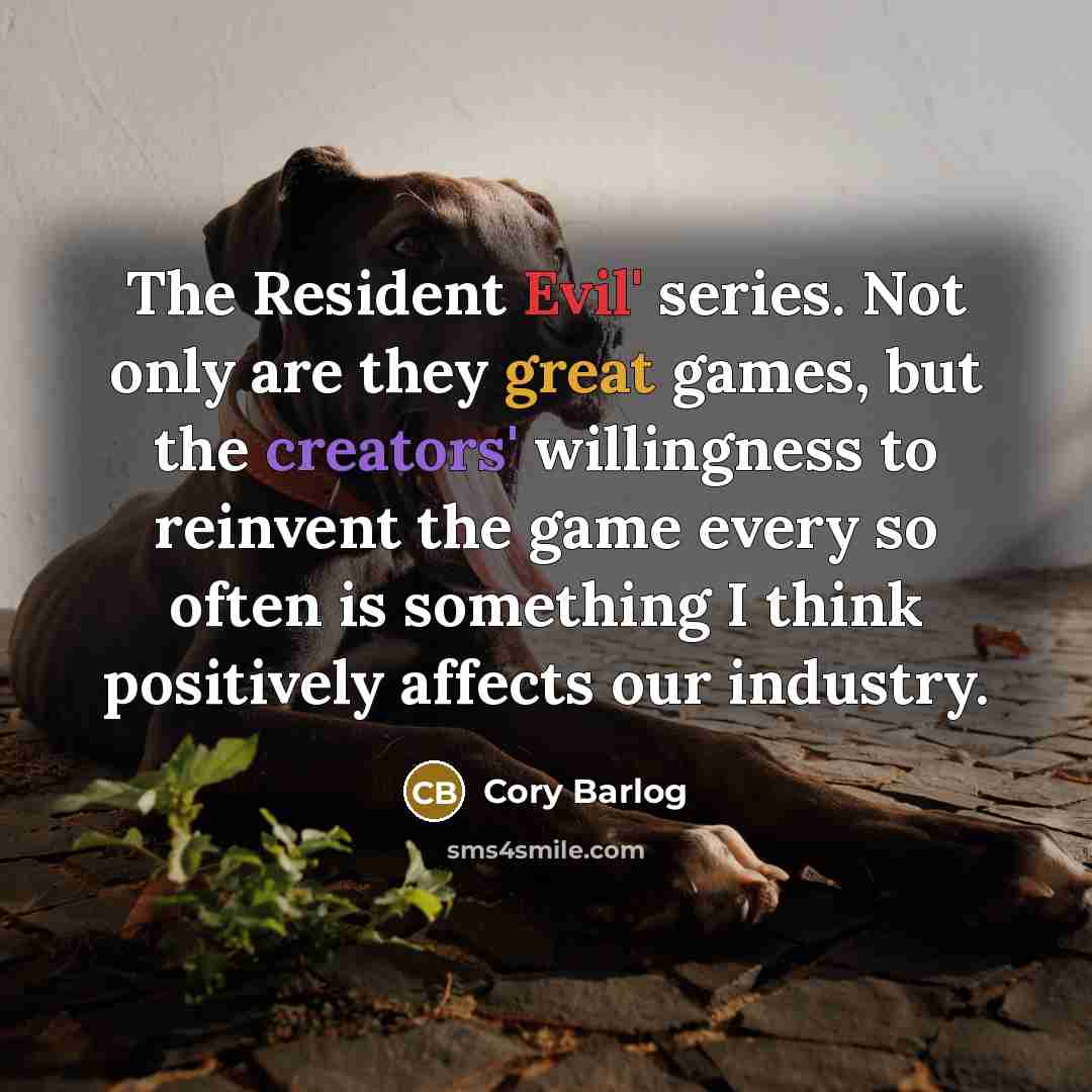 “The Resident Evil' series. Not only are they great games, but the creators' willingness to reinvent the game every so often is something I think positively affects our industry.” quote by Cory Barlog