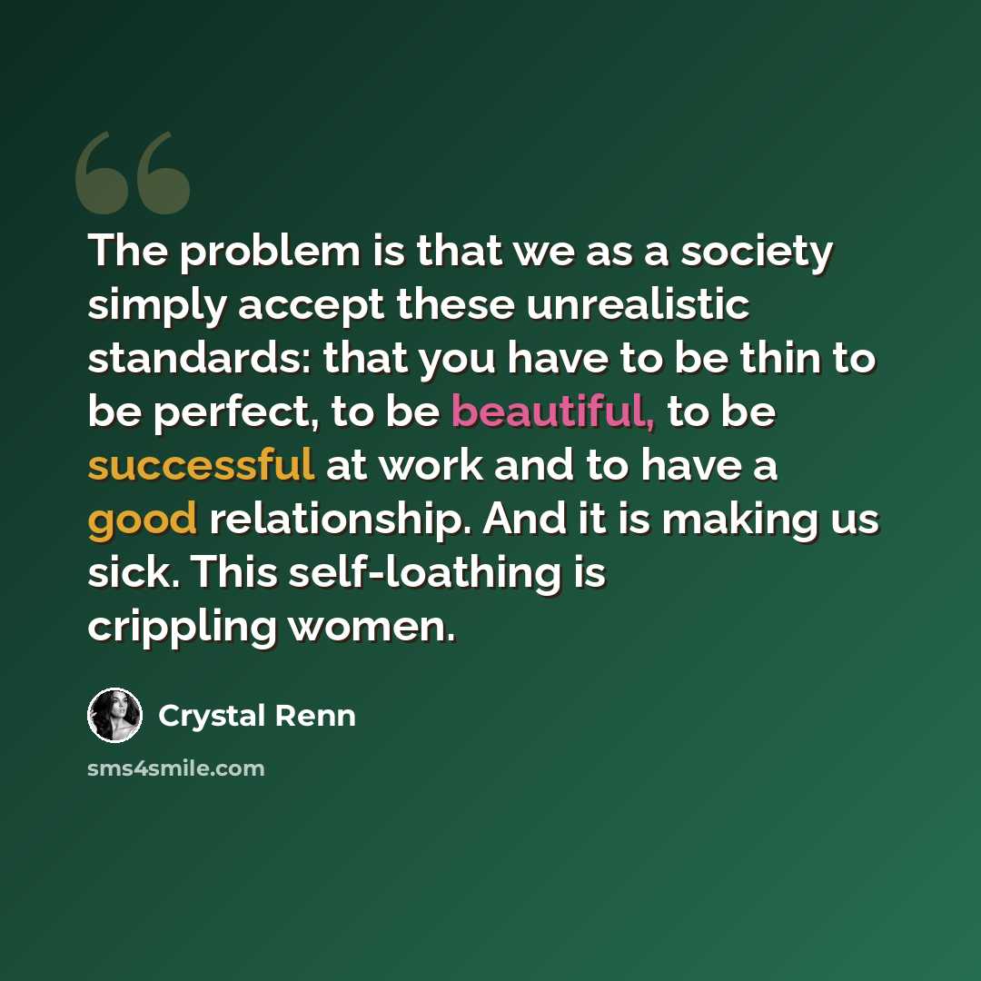 “The problem is that we as a society simply accept these unrealistic standards: that you have to be thin to be perfect, to be beautiful, to be successful at work and to have a good relationship. And it is making us sick. This self-loathing is crippling women.” quote by Crystal Renn