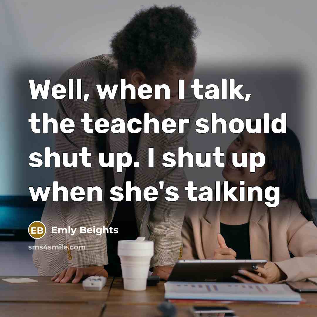 “Well, when I talk, the teacher should shut up. I shut up when she's talking” quote by Emly Beights