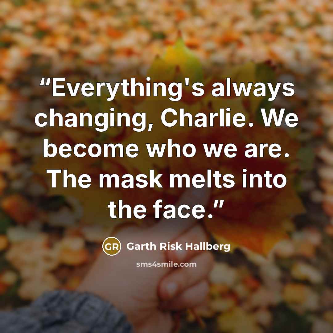 “Everything's always changing, Charlie. We become who we are. The mask melts into the face.” quote by Garth Risk Hallberg