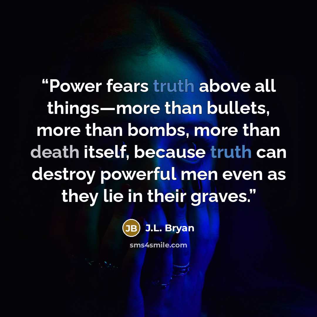 “Power fears truth above all things—more than bullets, more than bombs, more than death itself, because truth can destroy powerful men even as they lie in their graves.” quote by J.L. Bryan
