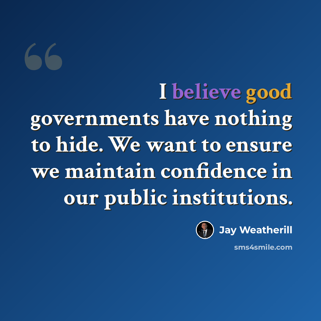 “I believe good governments have nothing to hide. We want to ensure we maintain confidence in our public institutions.” quote by Jay Weatherill