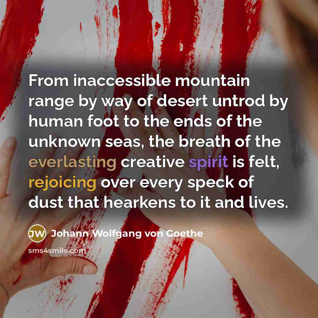 “From inaccessible mountain range by way of desert untrod by human foot to the ends of the unknown seas, the breath of the everlasting creative spirit is felt, rejoicing over every speck of dust that hearkens to it and lives.” quote by Johann Wolfgang von Goethe