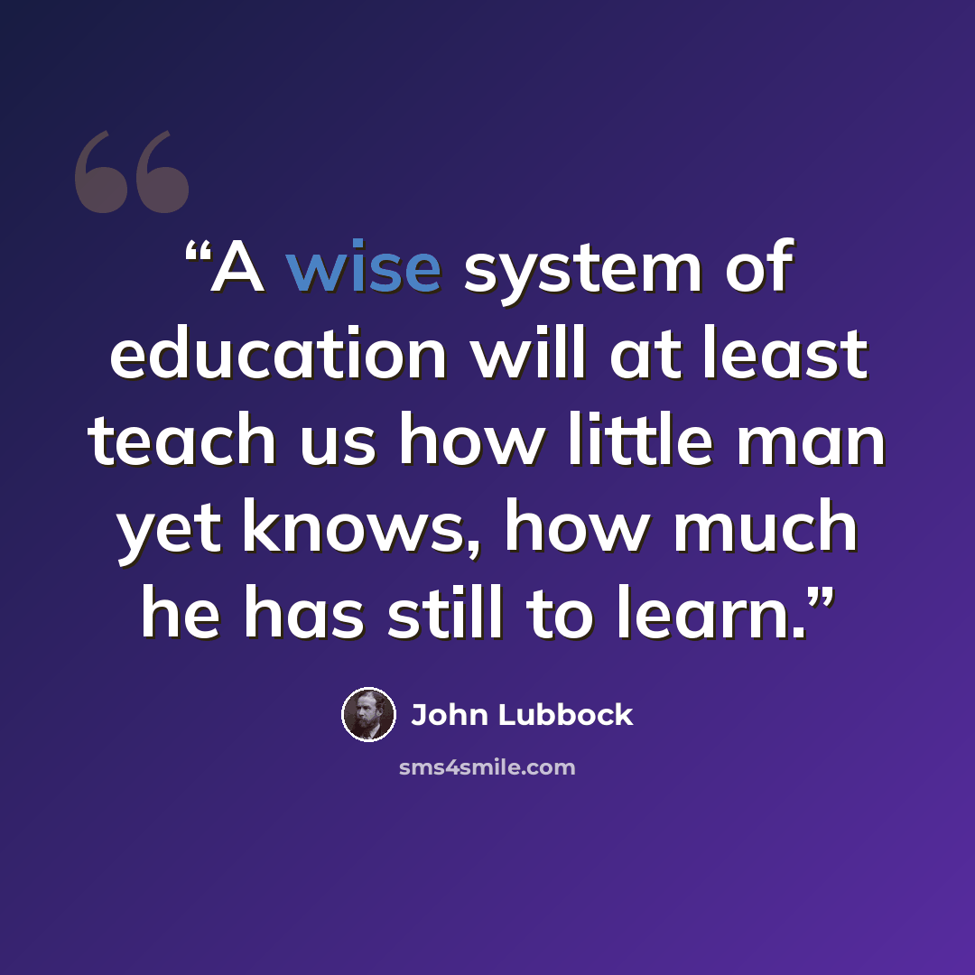 “A wise system of education will at least teach us how little man yet knows, how much he has still to learn.” quote by John Lubbock