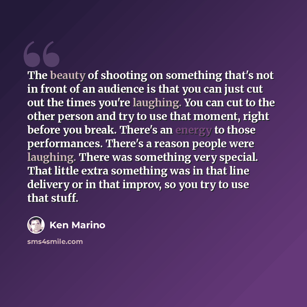 “The beauty of shooting on something that's not in front of an audience is that you can just cut out the times you're laughing. You can cut to the other person and try to use that moment, right before you break. There's an energy to those performances. There's a reason people were laughing. There…” quote by Ken Marino