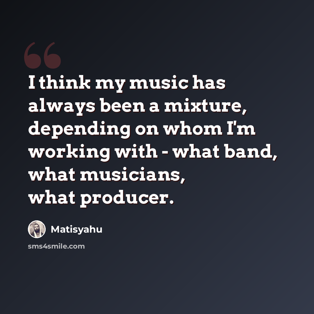“I think my music has always been a mixture, depending on whom I'm working with - what band, what musicians, what producer.” quote by Matisyahu