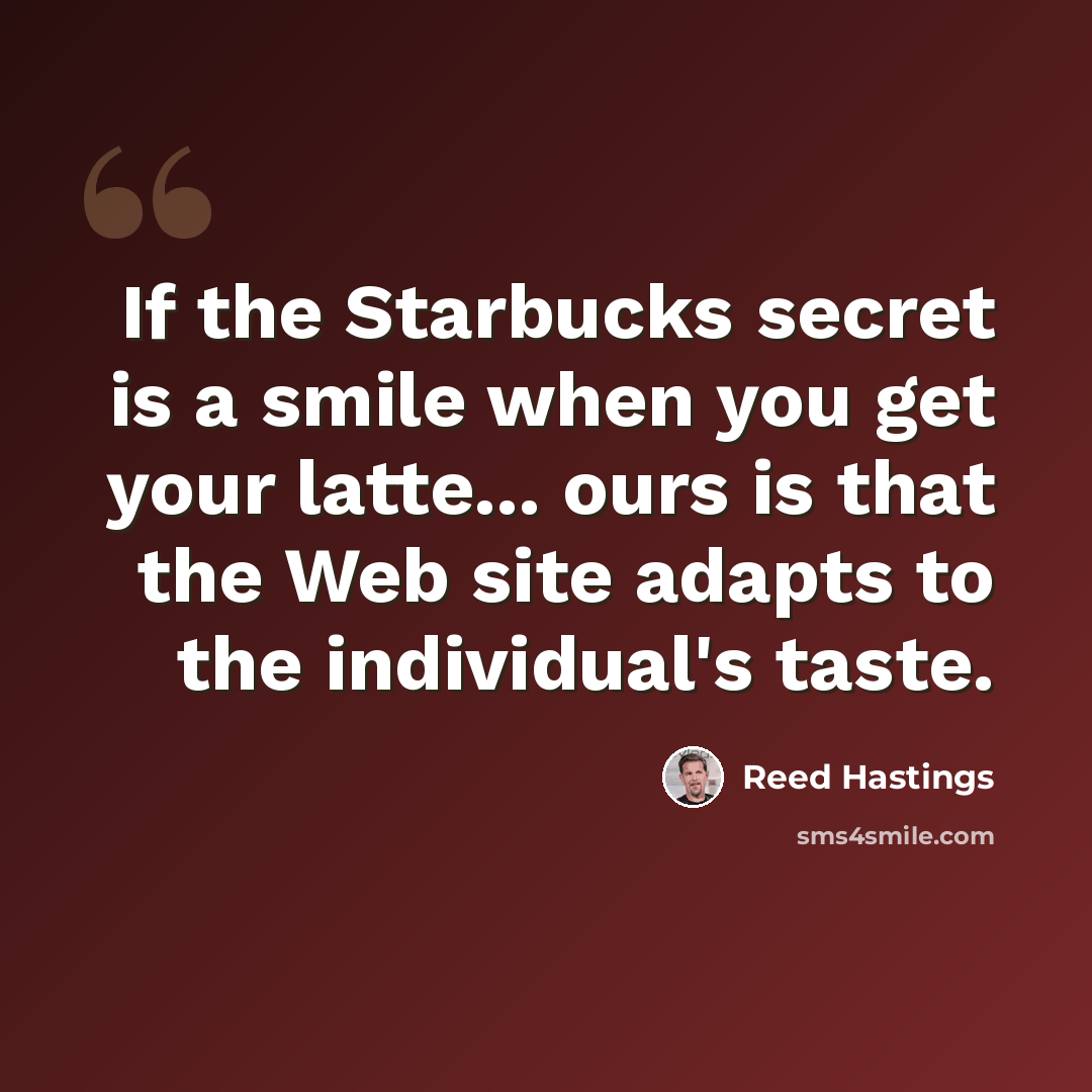 “If the Starbucks secret is a smile when you get your latte... ours is that the Web site adapts to the individual's taste.” quote by Reed Hastings