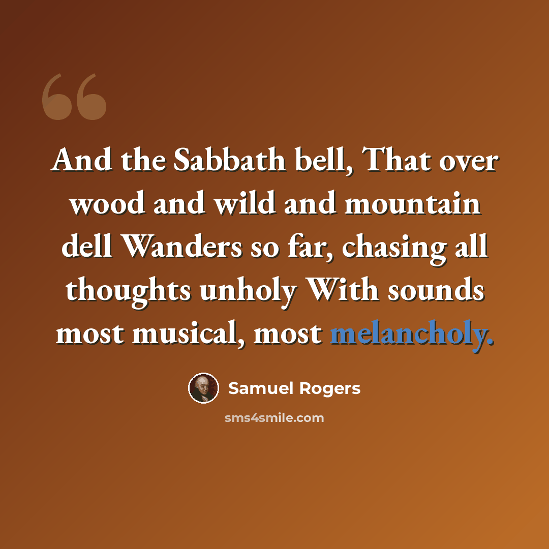 “And the Sabbath bell, That over wood and wild and mountain dell Wanders so far, chasing all thoughts unholy With sounds most musical, most melancholy.” quote by Samuel Rogers