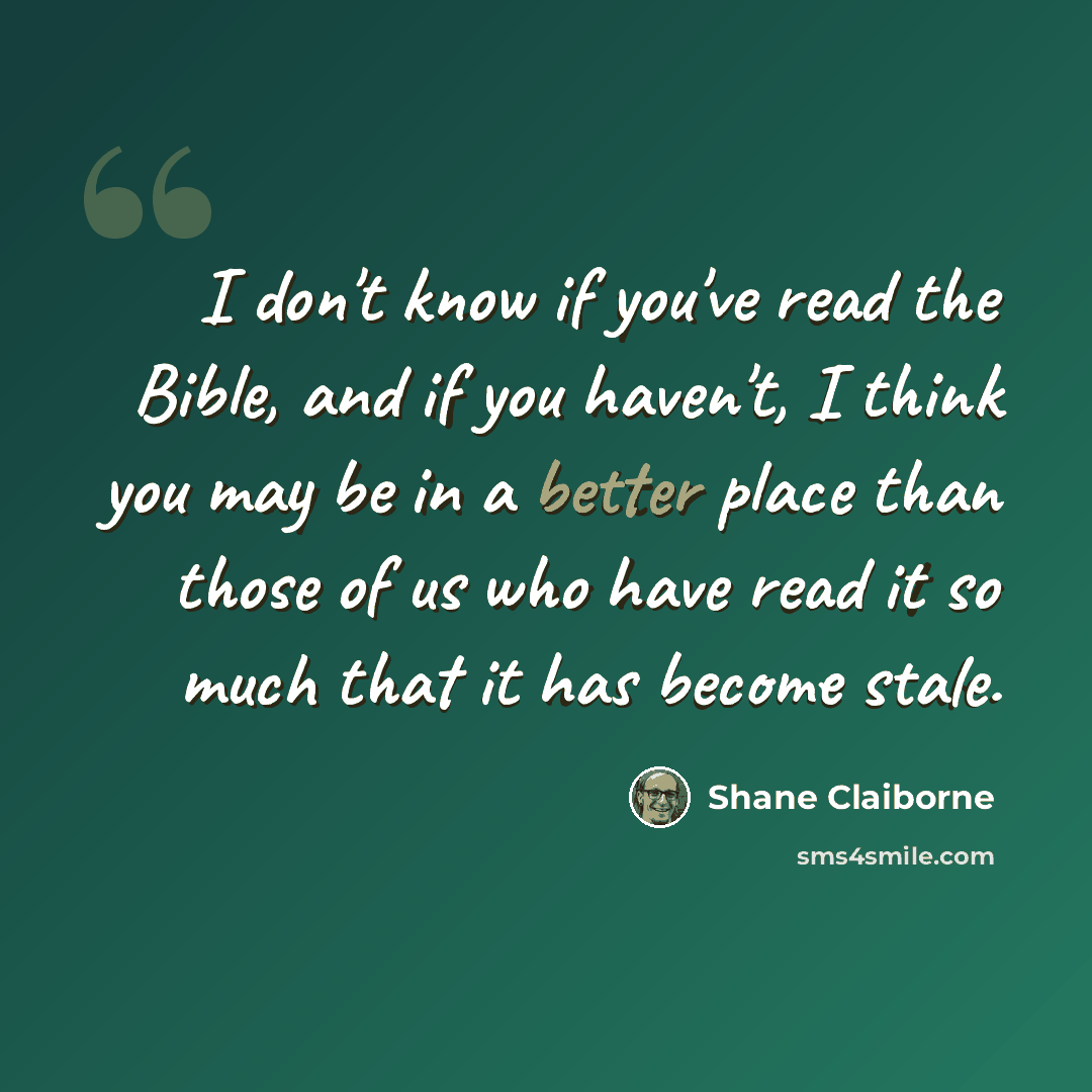 “I don't know if you've read the Bible, and if you haven't, I think you may be in a better place than those of us who have read it so much that it has become stale.” quote by Shane Claiborne