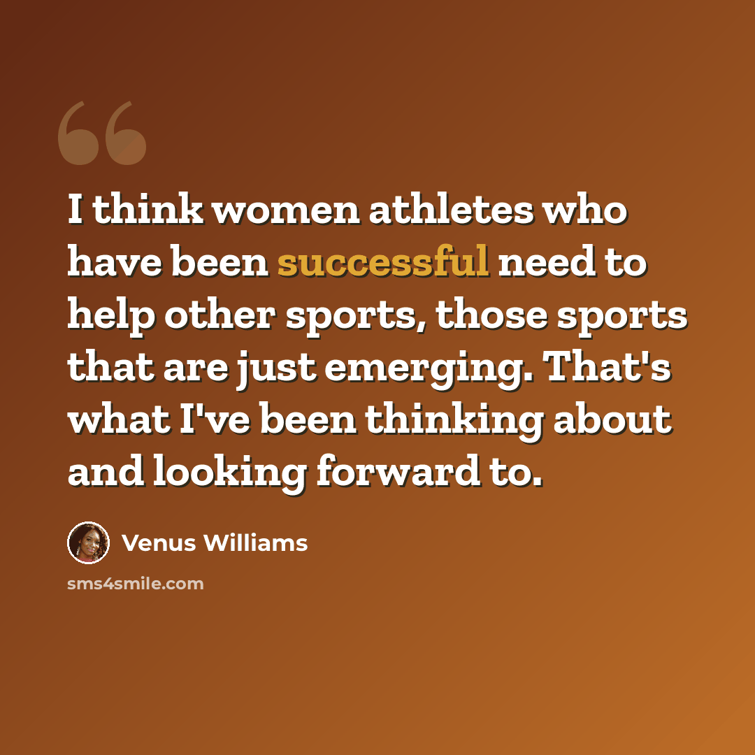 “I think women athletes who have been successful need to help other sports, those sports that are just emerging. That's what I've been thinking about and looking forward to.” quote by Venus Williams