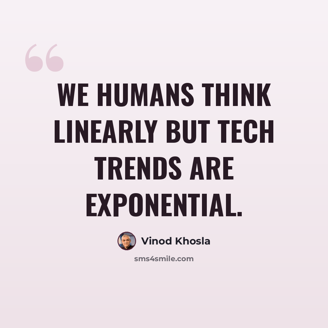 “We humans think linearly but tech trends are exponential.” quote by Vinod Khosla