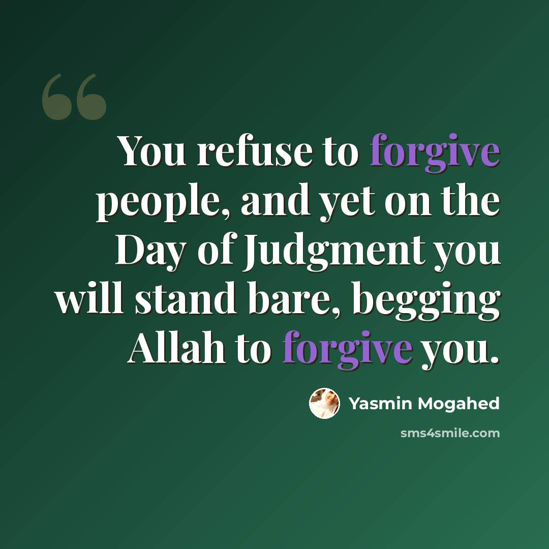 “You refuse to forgive people, and yet on the Day of Judgment you will stand bare, begging Allah to forgive you.” quote by Yasmin Mogahed