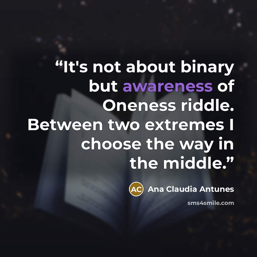 “It's not about binary but awareness of Oneness riddle. Between two extremes I choose the way in the middle.” quote by Ana Claudia Antunes