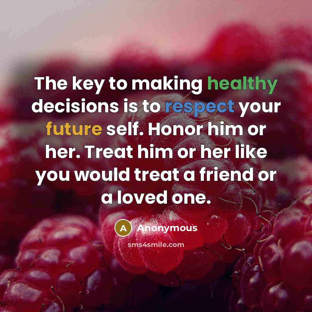 “The key to making healthy decisions is to respect your future self. Honor him or her. Treat him or her like you would treat a friend or a loved one.” quote by Anonymous