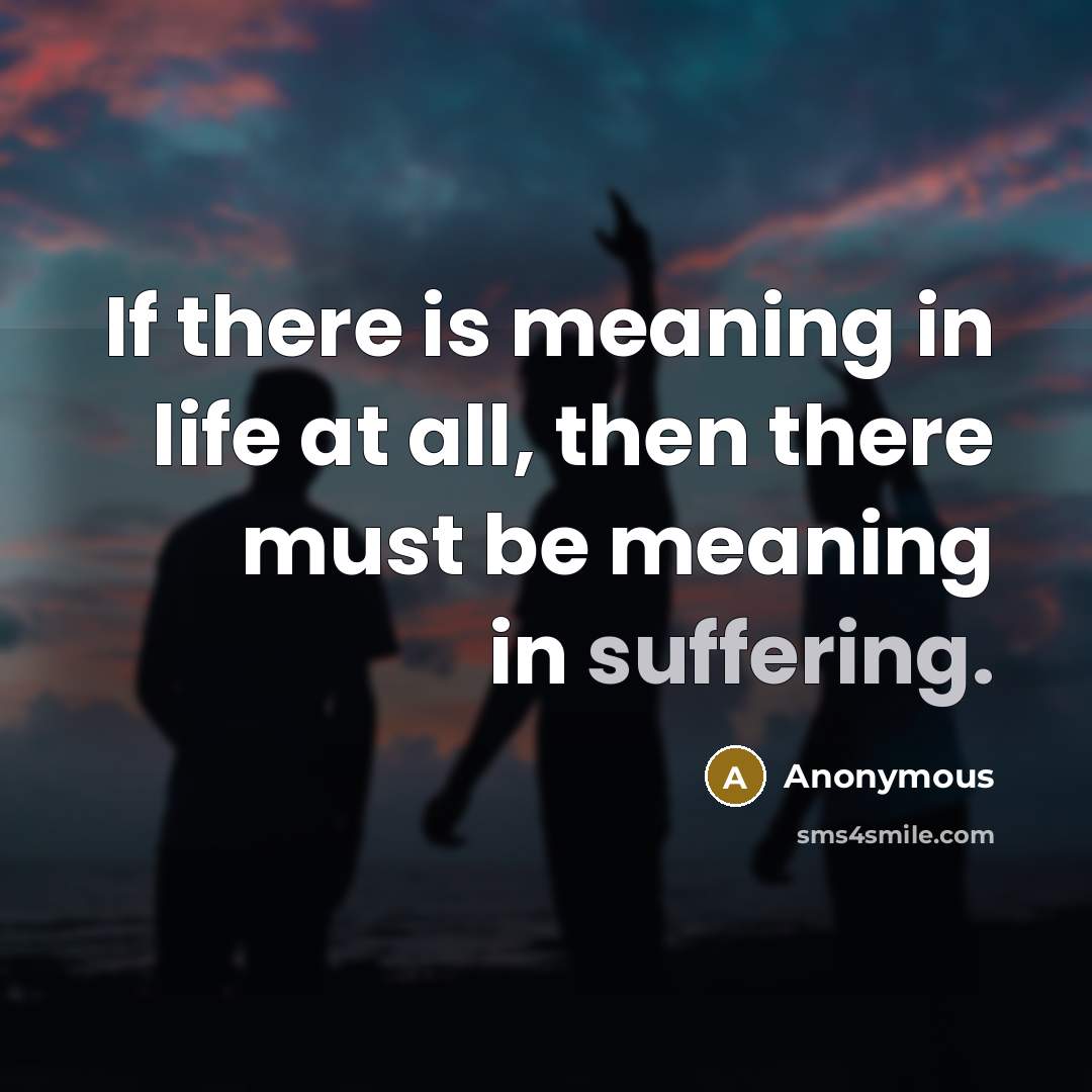 “If there is meaning in life at all, then there must be meaning in suffering.” quote by Anonymous