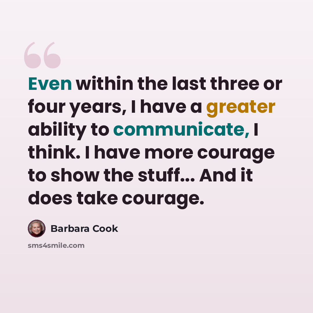 “Even within the last three or four years, I have a greater ability to communicate, I think. I have more courage to show the stuff... And it does take courage.” quote by Barbara Cook