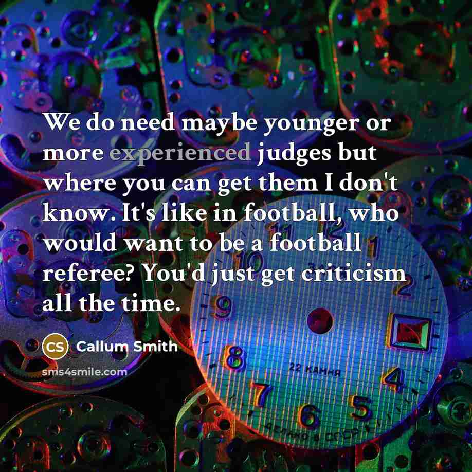“We do need maybe younger or more experienced judges but where you can get them I don't know. It's like in football, who would want to be a football referee? You'd just get criticism all the time.” quote by Callum Smith