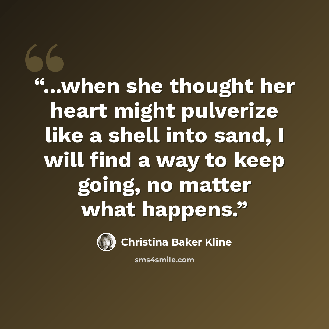 “...when she thought her heart might pulverize like a shell into sand, I will find a way to keep going, no matter what happens.” quote by Christina Baker Kline