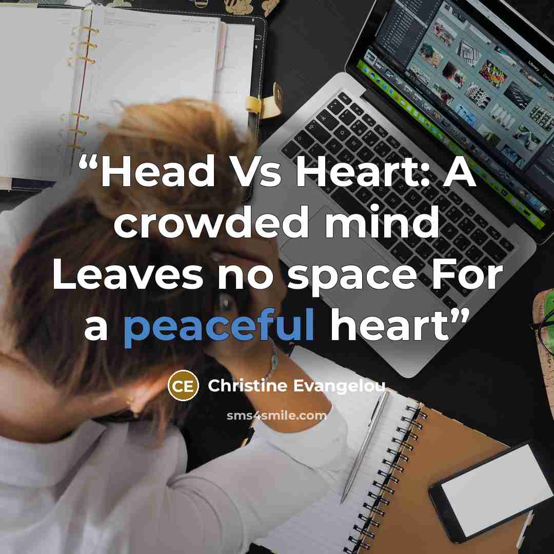 “Head Vs Heart: A crowded mind Leaves no space For a peaceful heart” quote by Christine Evangelou