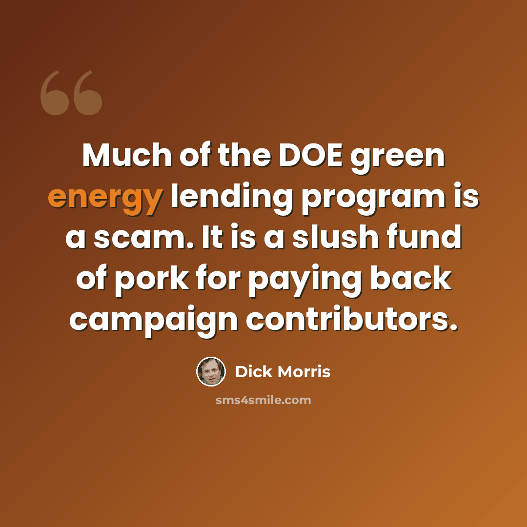 “Much of the DOE green energy lending program is a scam. It is a slush fund of pork for paying back campaign contributors.” quote by Dick Morris