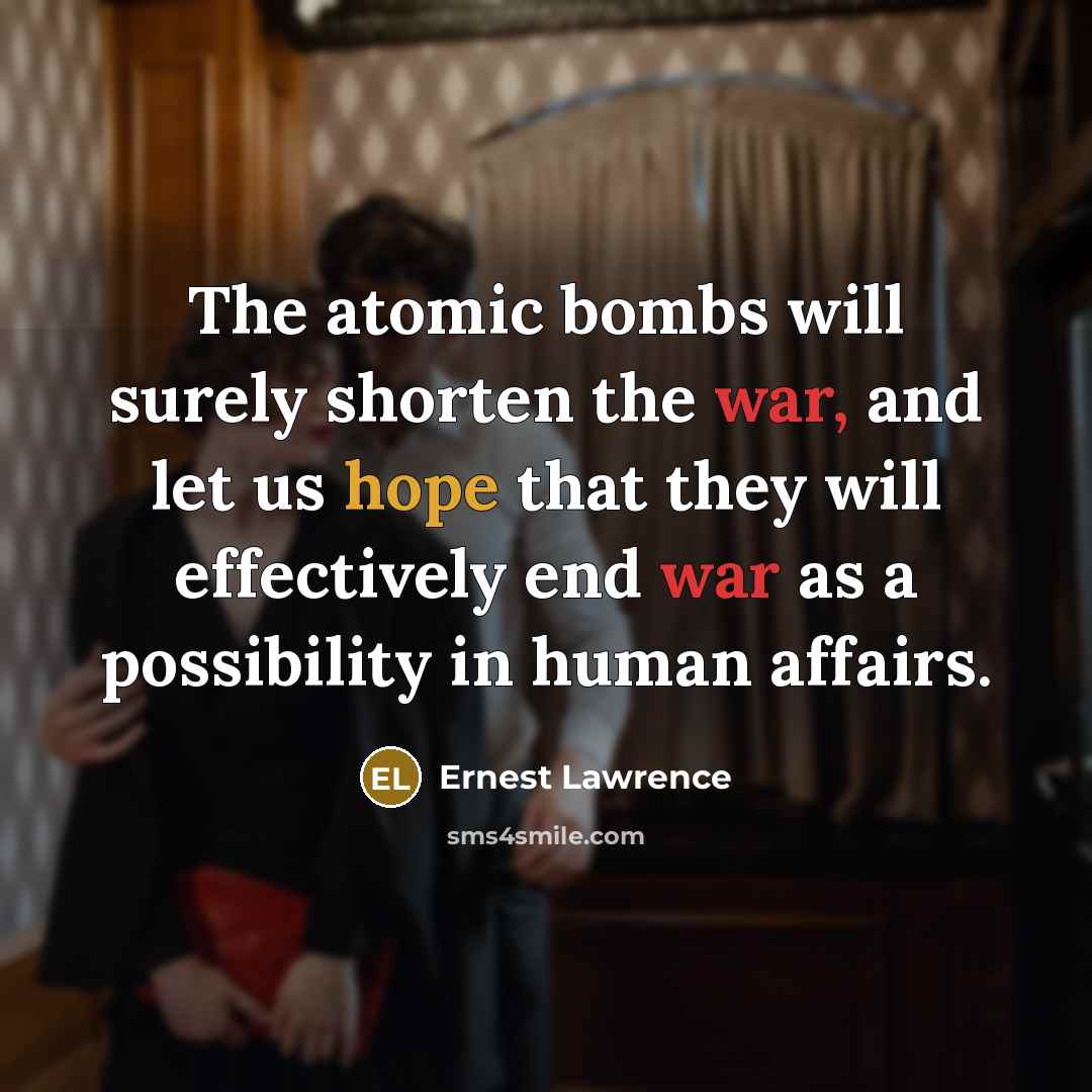 “The atomic bombs will surely shorten the war, and let us hope that they will effectively end war as a possibility in human affairs.” quote by Ernest Lawrence