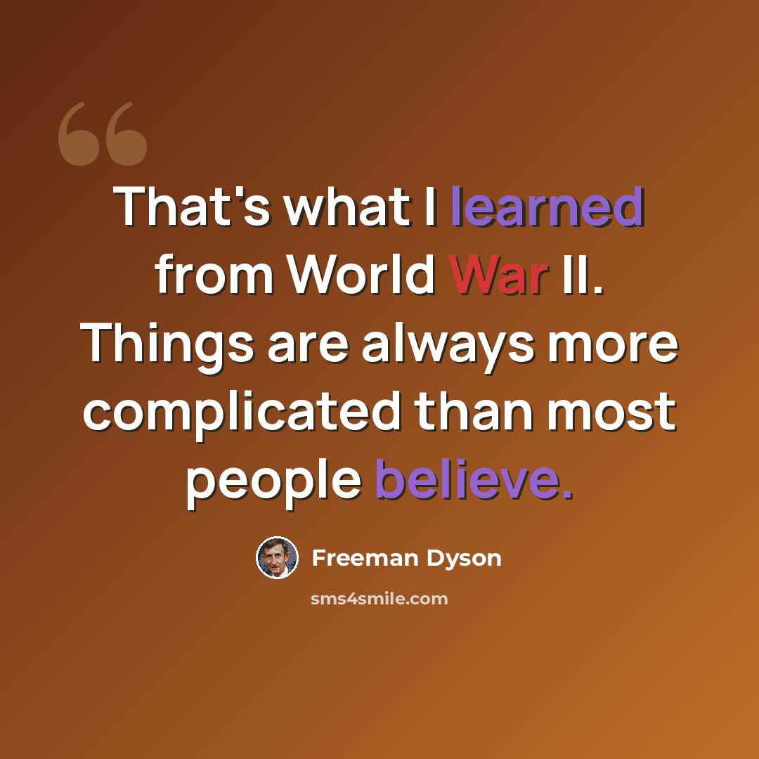 “That's what I learned from World War II. Things are always more complicated than most people believe.” quote by Freeman Dyson