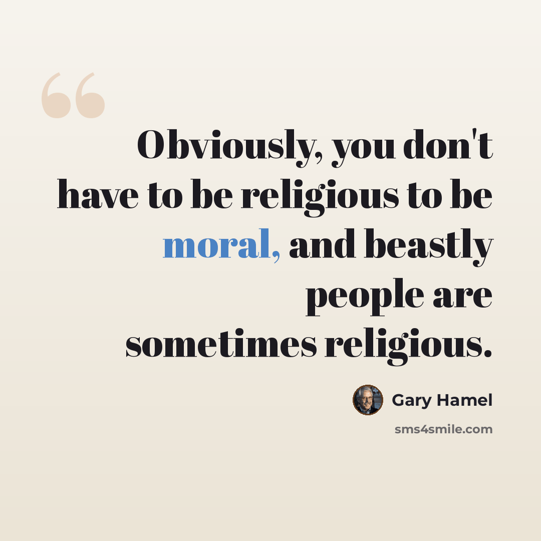 “Obviously, you don't have to be religious to be moral, and beastly people are sometimes religious.” quote by Gary Hamel