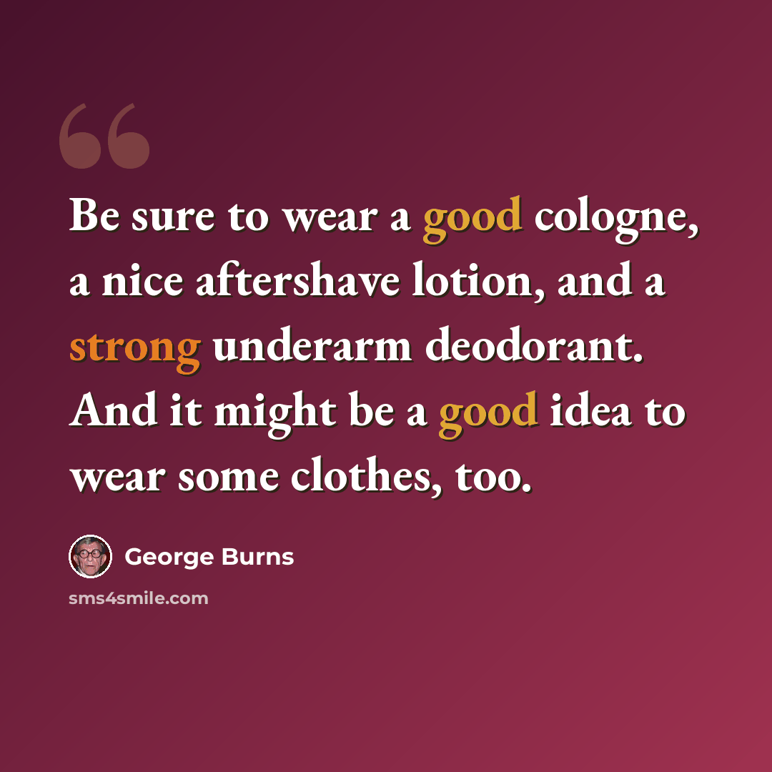 “Be sure to wear a good cologne, a nice aftershave lotion, and a strong underarm deodorant. And it might be a good idea to wear some clothes, too.” quote by George Burns