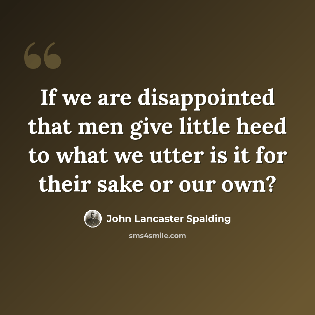 “If we are disappointed that men give little heed to what we utter is it for their sake or our own?” quote by John Lancaster Spalding