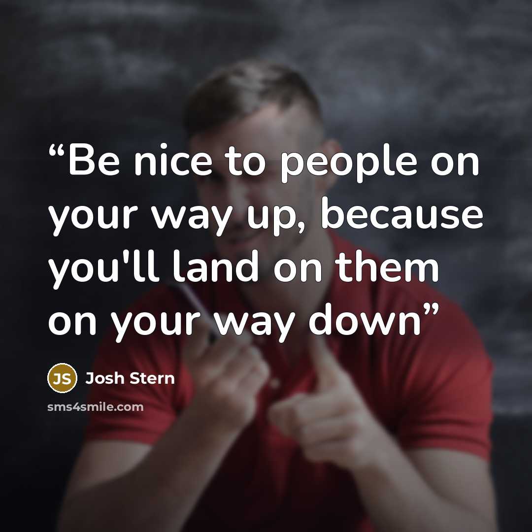 “Be nice to people on your way up, because you'll land on them on your way down” quote by Josh Stern
