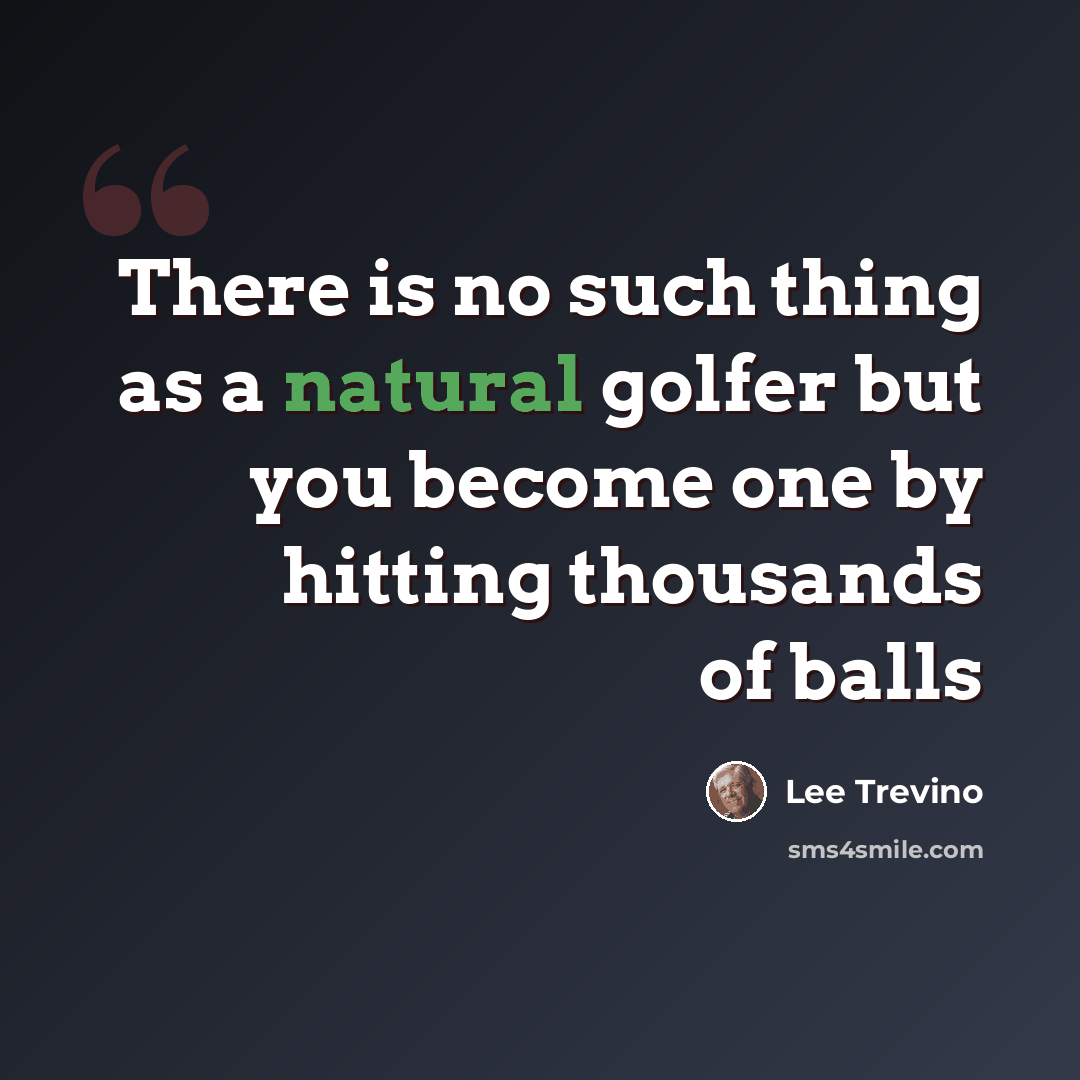“There is no such thing as a natural golfer but you become one by hitting thousands of balls” quote by Lee Trevino