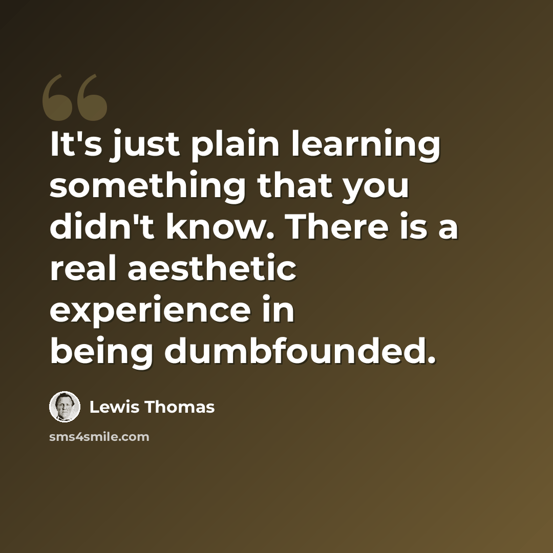 “It's just plain learning something that you didn't know. There is a real aesthetic experience in being dumbfounded.” quote by Lewis Thomas
