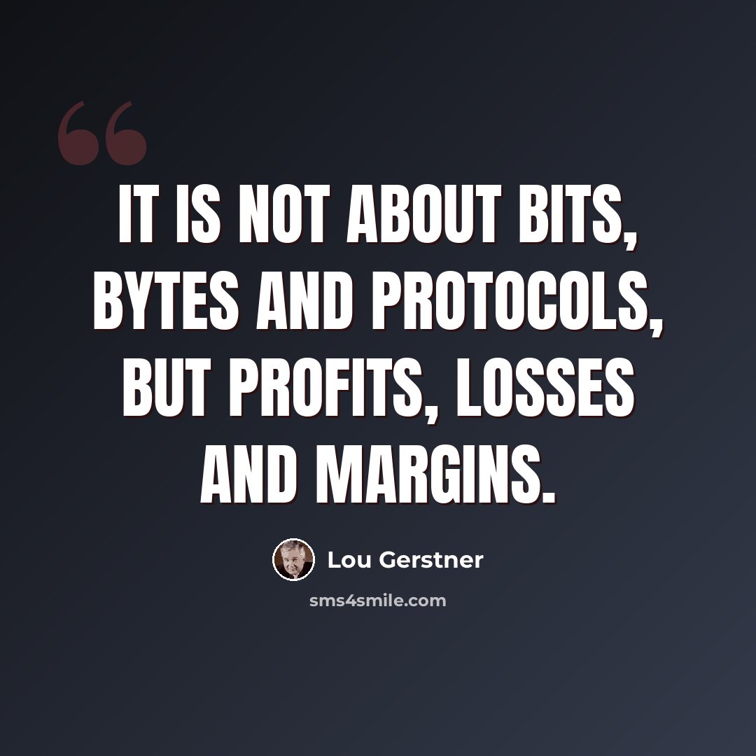 “It is not about bits, bytes and protocols, but profits, losses and margins.” quote by Lou Gerstner