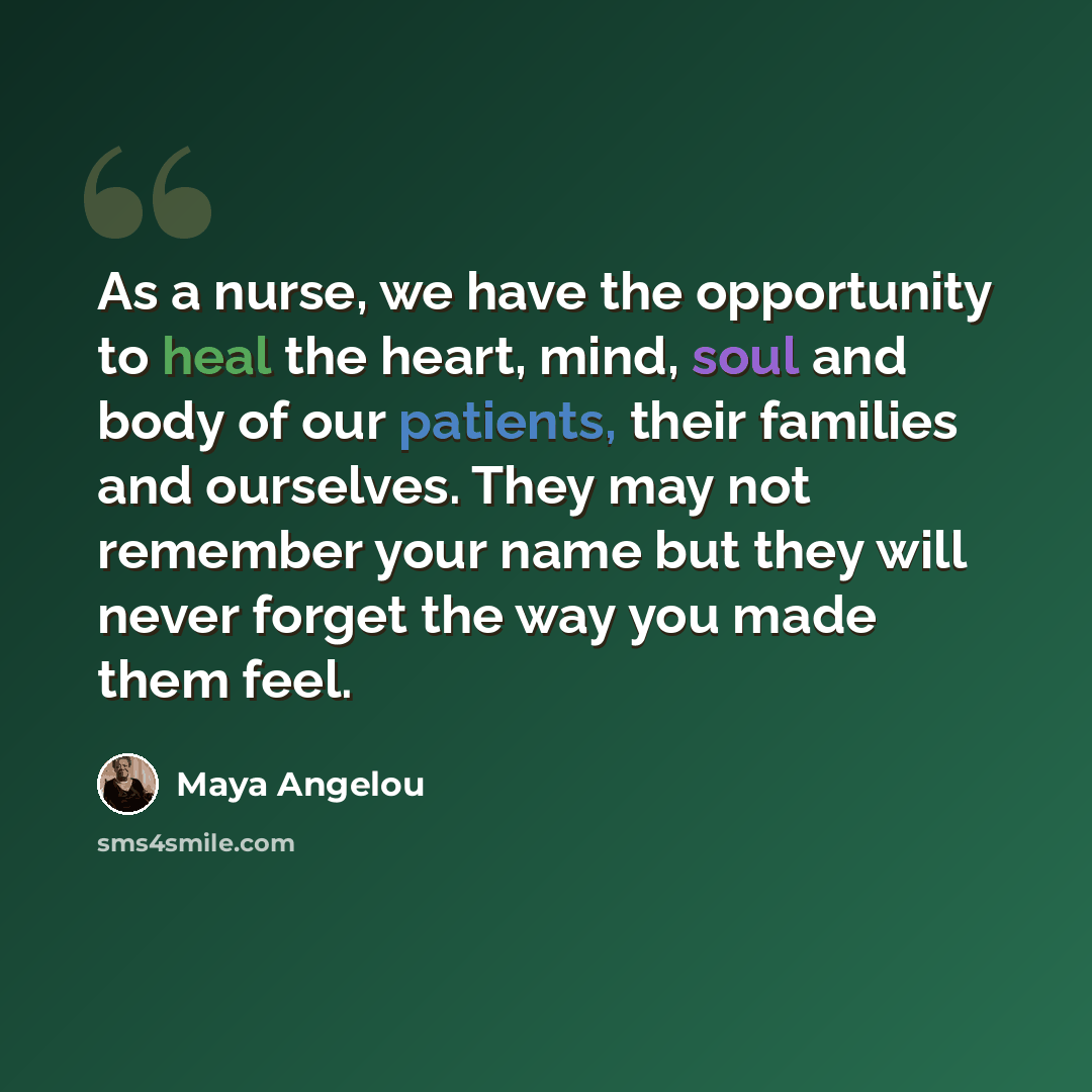 “As a nurse, we have the opportunity to heal the heart, mind, soul and body of our patients, their families and ourselves. They may not remember your name but they will never forget the way you made them feel.” quote by Maya Angelou