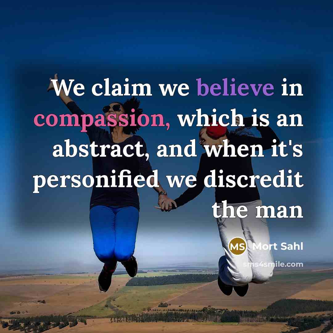 “We claim we believe in compassion, which is an abstract, and when it's personified we discredit the man” quote by Mort Sahl