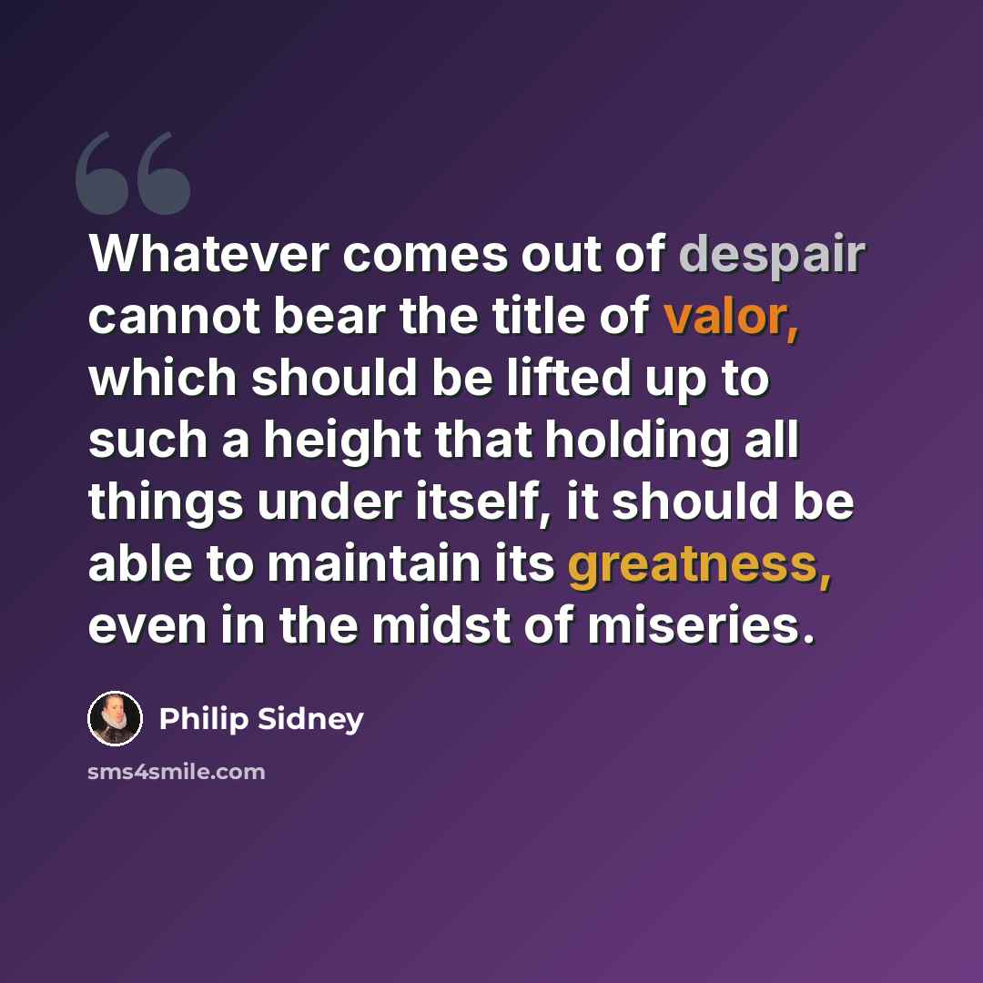 “Whatever comes out of despair cannot bear the title of valor, which should be lifted up to such a height that holding all things under itself, it should be able to maintain its greatness, even in the midst of miseries.” quote by Philip Sidney