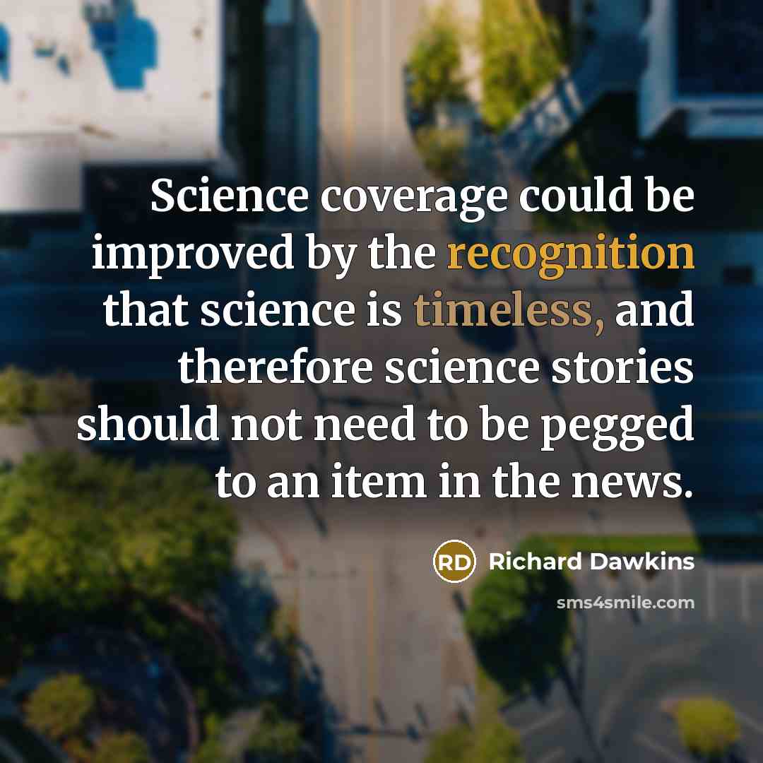 “Science coverage could be improved by the recognition that science is timeless, and therefore science stories should not need to be pegged to an item in the news.” quote by Richard Dawkins