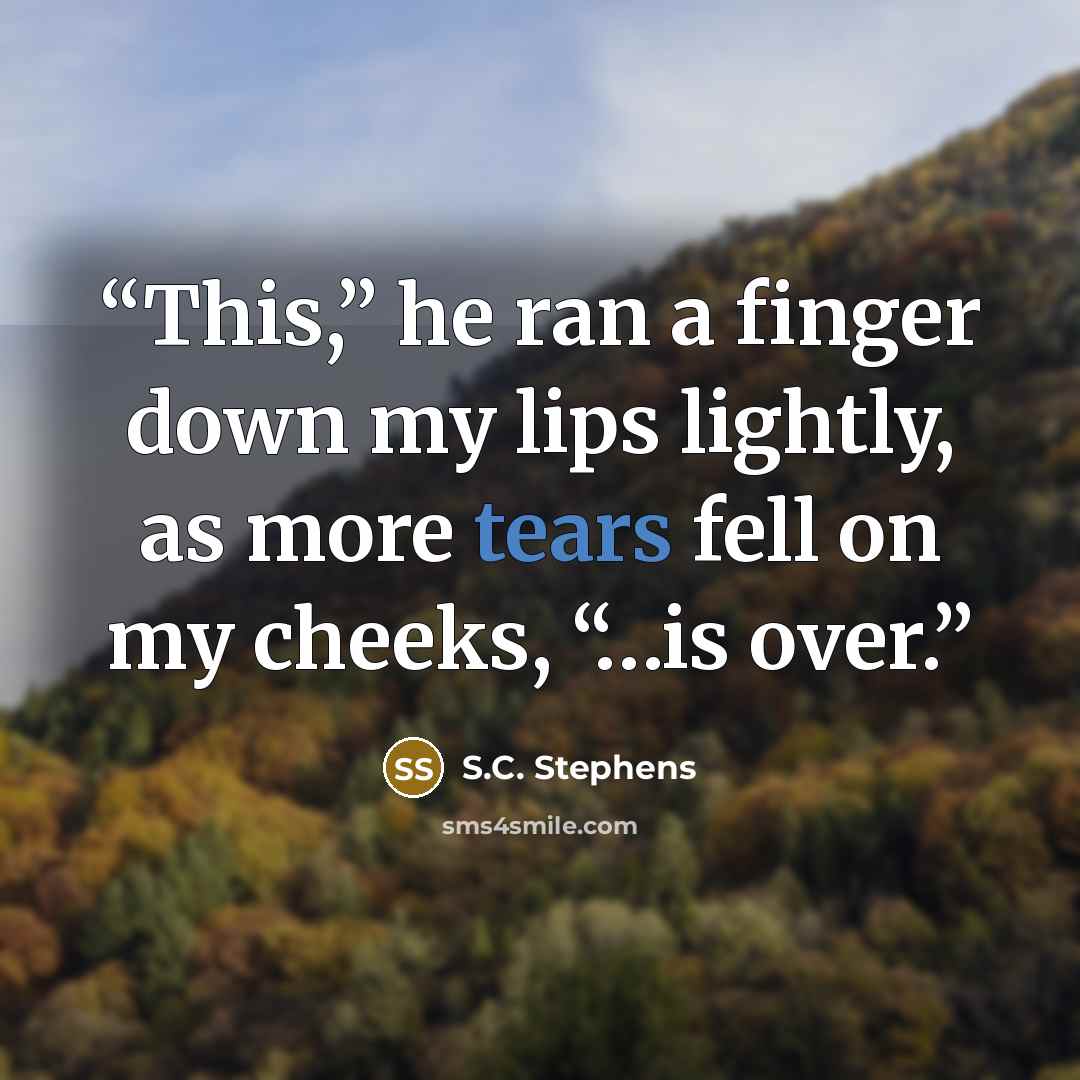 “This,” he ran a finger down my lips lightly, as more tears fell on my cheeks, “…is over.” quote by S.C. Stephens
